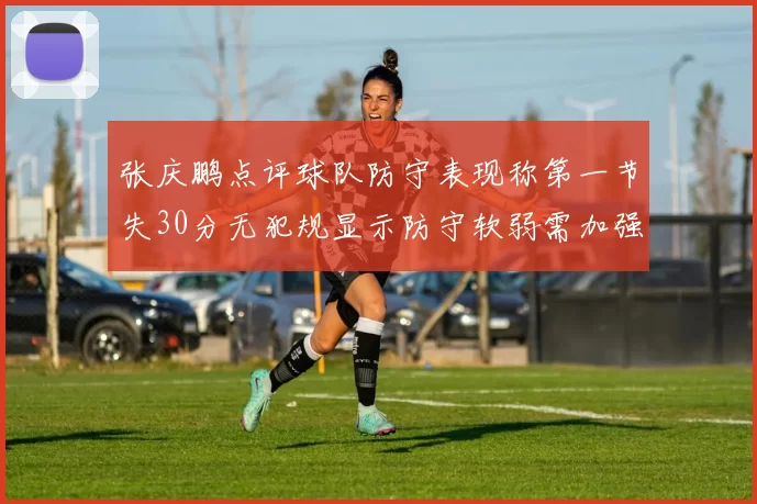 张庆鹏点评球队防守表现称第一节失30分无犯规显示防守软弱需加强