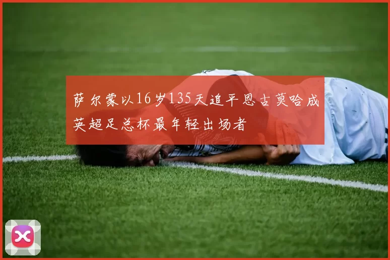 萨尔蒙以16岁135天追平恩古莫哈成英超足总杯最年轻出场者