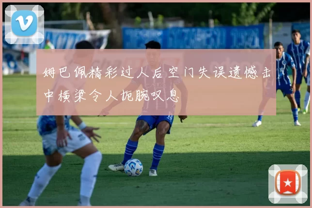 姆巴佩精彩过人后空门失误遗憾击中横梁令人扼腕叹息
