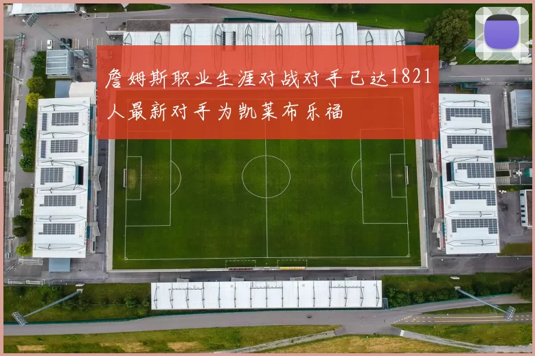 詹姆斯职业生涯对战对手已达1821人最新对手为凯莱布乐福