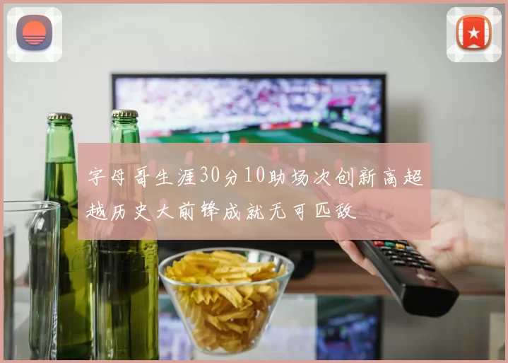 字母哥生涯30分10助场次创新高超越历史大前锋成就无可匹敌