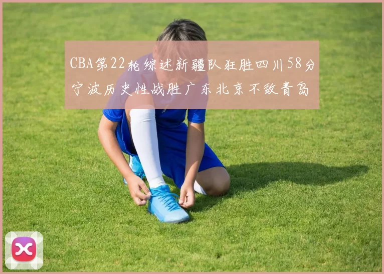 CBA第22轮综述新疆队狂胜四川58分宁波历史性战胜广东北京不敌青岛