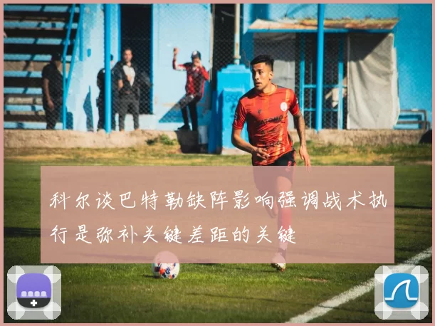 科尔谈巴特勒缺阵影响强调战术执行是弥补关键差距的关键