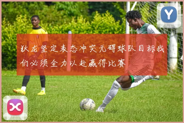 狄龙坚定表态冲突无碍球队目标我们必须全力以赴赢得比赛