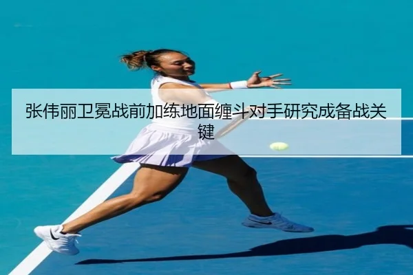 张伟丽卫冕战前加练地面缠斗对手研究成备战关键