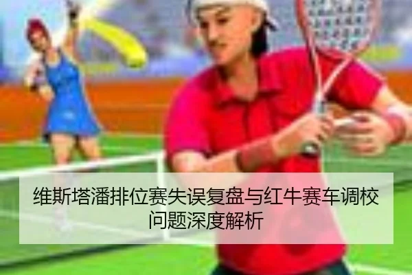 维斯塔潘排位赛失误复盘与红牛赛车调校问题深度解析